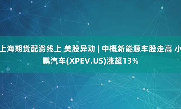 上海期货配资线上 美股异动 | 中概新能源车股走高 小鹏汽车(XPEV.US)涨超13%