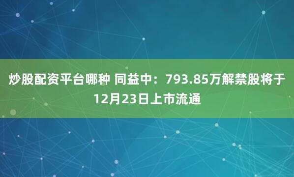 炒股配资平台哪种 同益中：793.85万解禁股将于12月23日上市流通