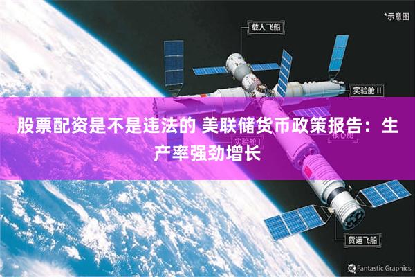 股票配资是不是违法的 美联储货币政策报告：生产率强劲增长