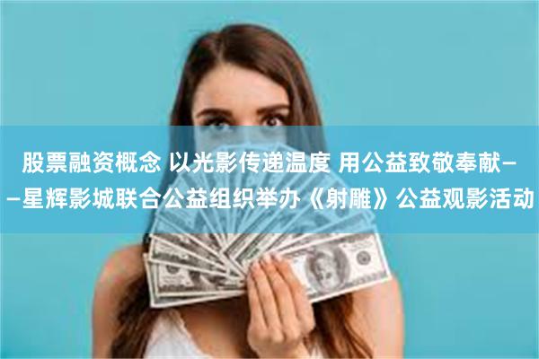股票融资概念 以光影传递温度 用公益致敬奉献——星辉影城联合公益组织举办《射雕》公益观影活动
