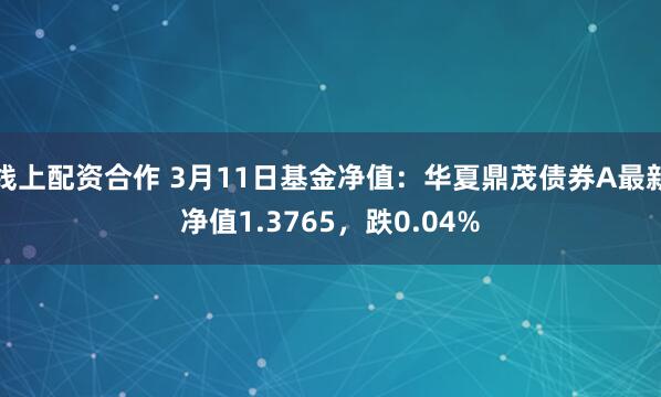 线上配资合作 3月11日基金净值：华夏鼎茂债券A最新净值1.3765，跌0.04%