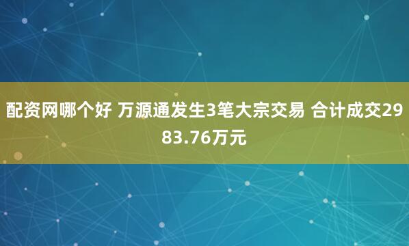 配资网哪个好 万源通发生3笔大宗交易 合计成交2983.76万元
