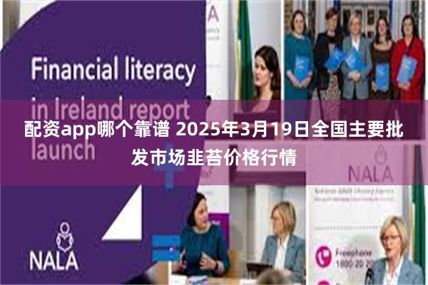 配资app哪个靠谱 2025年3月19日全国主要批发市场韭苔价格行情