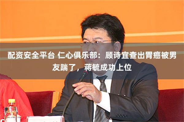 配资安全平台 仁心俱乐部：顾诗宜查出胃癌被男友踹了，蒋毓成功上位
