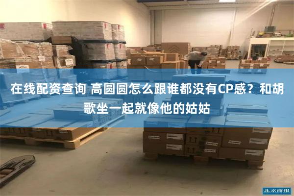 在线配资查询 高圆圆怎么跟谁都没有CP感？和胡歌坐一起就像他的姑姑