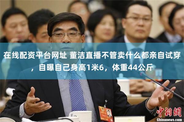 在线配资平台网址 董洁直播不管卖什么都亲自试穿，自曝自己身高1米6，体重44公斤