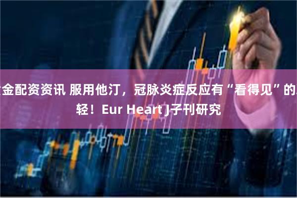 黄金配资资讯 服用他汀，冠脉炎症反应有“看得见”的减轻！Eur Heart J子刊研究