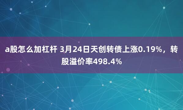 a股怎么加杠杆 3月24日天创转债上涨0.19%，转股溢价率498.4%