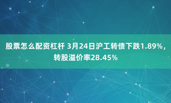 股票怎么配资杠杆 3月24日沪工转债下跌1.89%，转股溢价率28.45%
