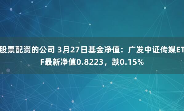 股票配资的公司 3月27日基金净值：广发中证传媒ETF最新净值0.8223，跌0.15%