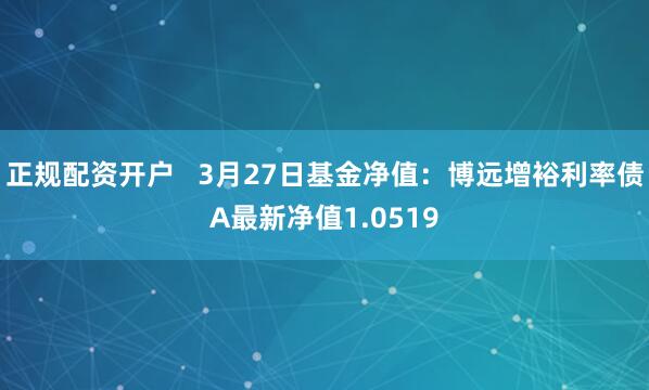 正规配资开户   3月27日基金净值：博远增裕利率债A最新净值1.0519