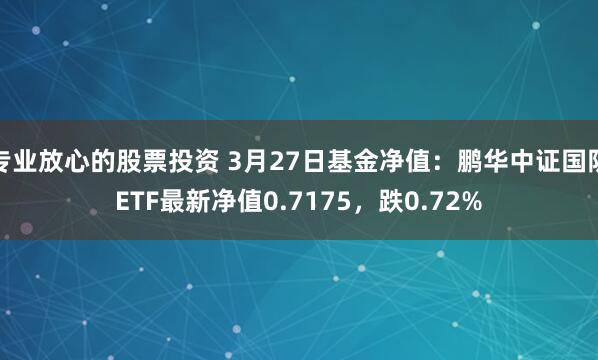 专业放心的股票投资 3月27日基金净值：鹏华中证国防ETF最新净值0.7175，跌0.72%