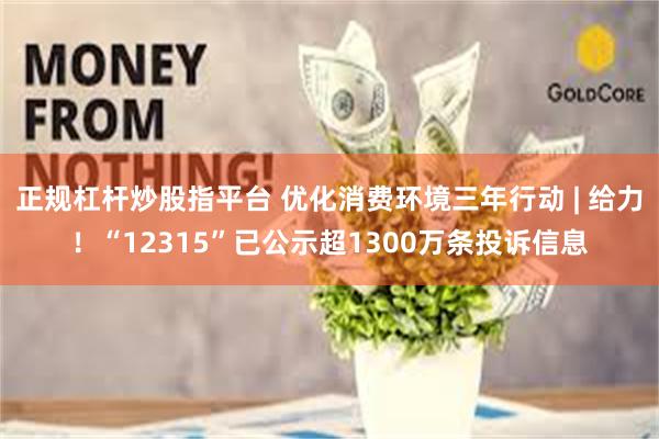 正规杠杆炒股指平台 优化消费环境三年行动 | 给力！“12315”已公示超1300万条投诉信息