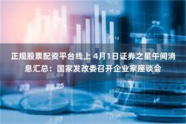 正规股票配资平台线上 4月1日证券之星午间消息汇总：国家发改委召开企业家座谈会