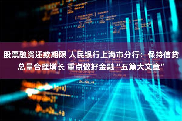 股票融资还款期限 人民银行上海市分行：保持信贷总量合理增长 重点做好金融“五篇大文章”