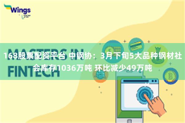 168股票配资平台 中钢协：3月下旬5大品种钢材社会库存1036万吨 环比减少49万吨