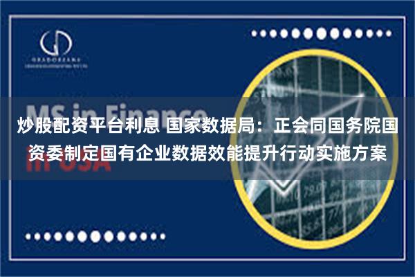炒股配资平台利息 国家数据局：正会同国务院国资委制定国有企业数据效能提升行动实施方案