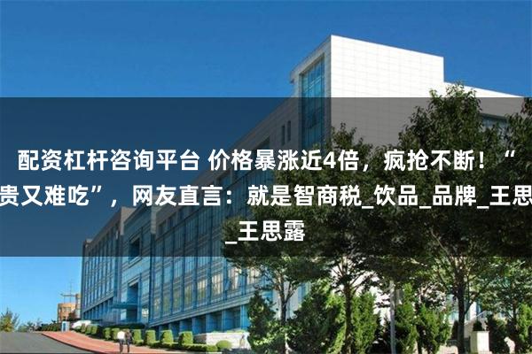 配资杠杆咨询平台 价格暴涨近4倍，疯抢不断！“又贵又难吃”，网友直言：就是智商税_饮品_品牌_王思露
