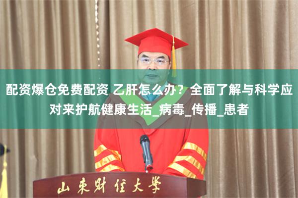 配资爆仓免费配资 乙肝怎么办？全面了解与科学应对来护航健康生活_病毒_传播_患者