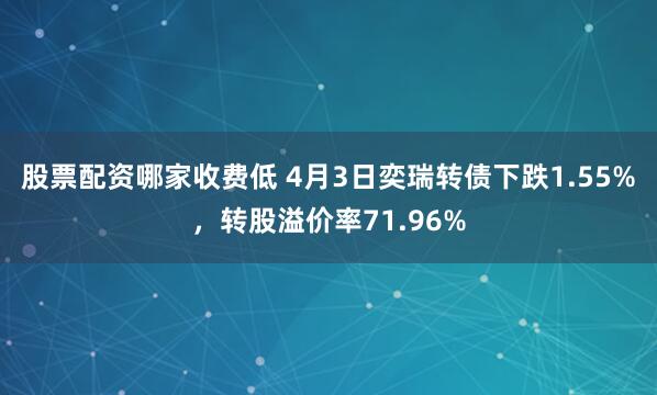 股票配资哪家收费低 4月3日奕瑞转债下跌1.55%，转股溢价率71.96%
