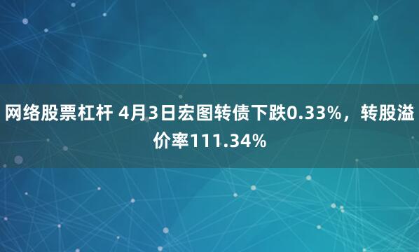 网络股票杠杆 4月3日宏图转债下跌0.33%，转股溢价率111.34%