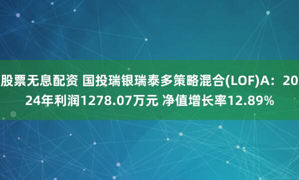 股票无息配资 国投瑞银瑞泰多策略混合(LOF)A：2024年利润1278.07万元 净值增长率12.89%