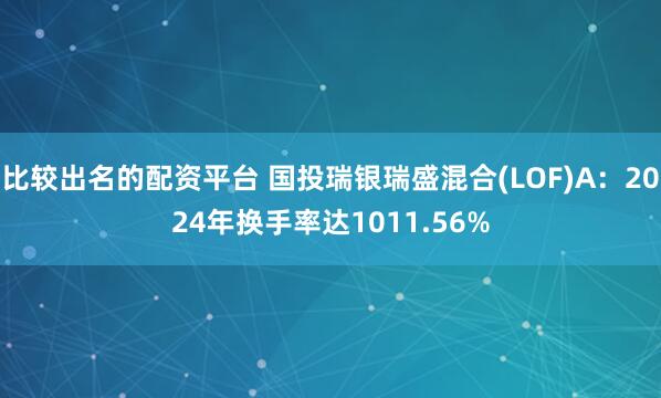 比较出名的配资平台 国投瑞银瑞盛混合(LOF)A：2024年换手率达1011.56%