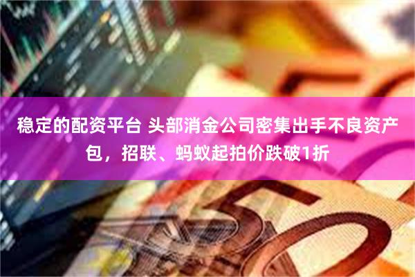 稳定的配资平台 头部消金公司密集出手不良资产包，招联、蚂蚁起拍价跌破1折