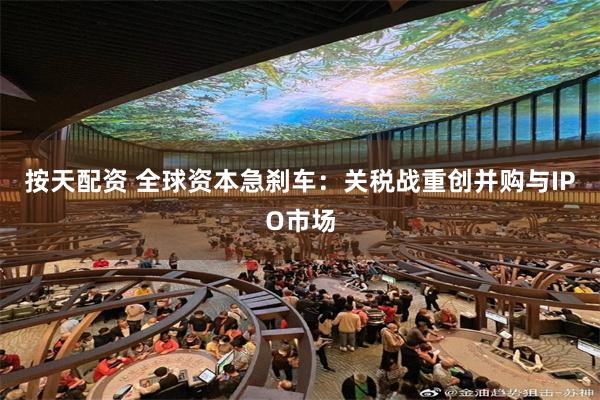 按天配资 全球资本急刹车：关税战重创并购与IPO市场