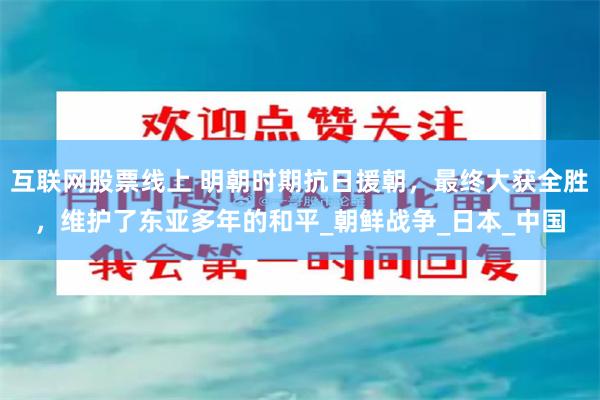 互联网股票线上 明朝时期抗日援朝，最终大获全胜，维护了东亚多年的和平_朝鲜战争_日本_中国