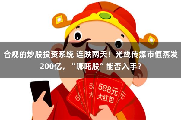 合规的炒股投资系统 连跌两天！光线传媒市值蒸发200亿，“哪吒股”能否入手？