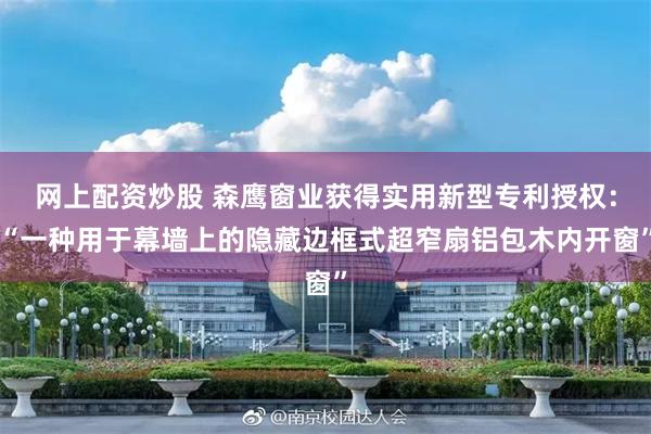 网上配资炒股 森鹰窗业获得实用新型专利授权：“一种用于幕墙上的隐藏边框式超窄扇铝包木内开窗”