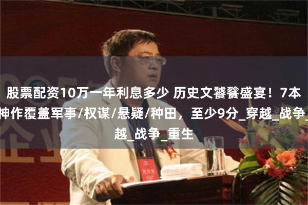 股票配资10万一年利息多少 历史文饕餮盛宴！7本完本神作覆盖军事/权谋/悬疑/种田，至少9分_穿越_战争_重生