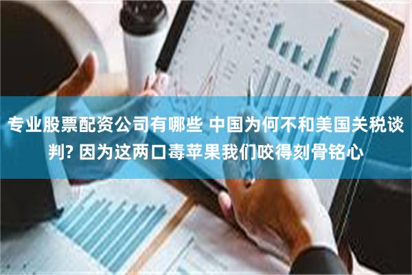 专业股票配资公司有哪些 中国为何不和美国关税谈判? 因为这两口毒苹果我们咬得刻骨铭心