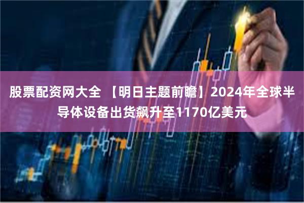 股票配资网大全 【明日主题前瞻】2024年全球半导体设备出货飙升至1170亿美元