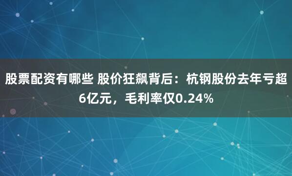 股票配资有哪些 股价狂飙背后：杭钢股份去年亏超6亿元，毛利率仅0.24%