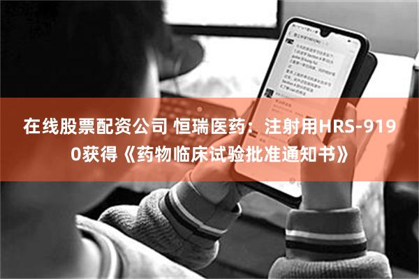 在线股票配资公司 恒瑞医药：注射用HRS-9190获得《药物临床试验批准通知书》