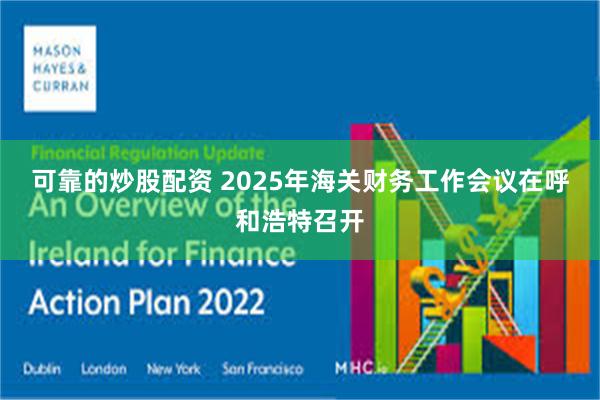 可靠的炒股配资 2025年海关财务工作会议在呼和浩特召开