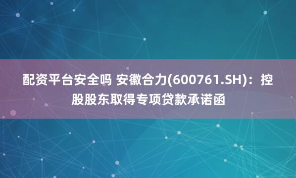 配资平台安全吗 安徽合力(600761.SH)：控股股东取得专项贷款承诺函