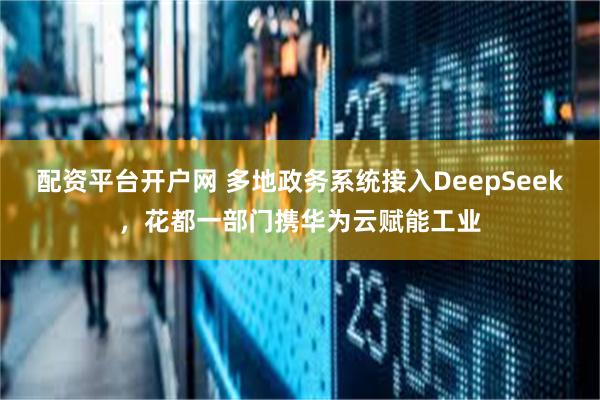 配资平台开户网 多地政务系统接入DeepSeek，花都一部门携华为云赋能工业