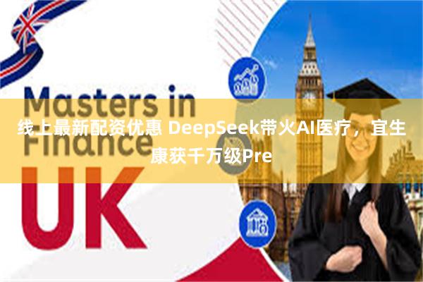 线上最新配资优惠 DeepSeek带火AI医疗，宜生康获千万级Pre