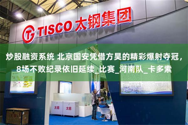 炒股融资系统 北京国安凭借方昊的精彩爆射夺冠，8场不败纪录依旧延续_比赛_河南队_卡多索