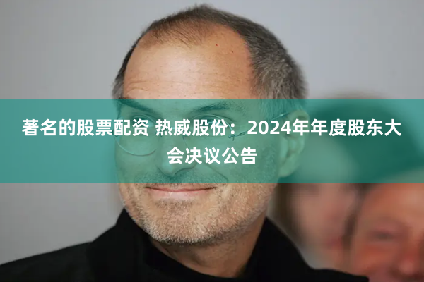 著名的股票配资 热威股份：2024年年度股东大会决议公告