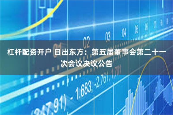 杠杆配资开户 日出东方：第五届董事会第二十一次会议决议公告