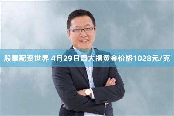 股票配资世界 4月29日周大福黄金价格1028元/克