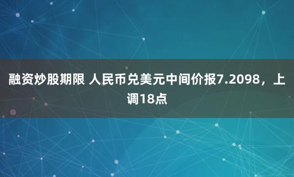 融资炒股期限 人民币兑美元中间价报7.2098，上调18点
