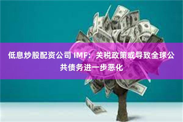 低息炒股配资公司 IMF：关税政策或导致全球公共债务进一步恶化