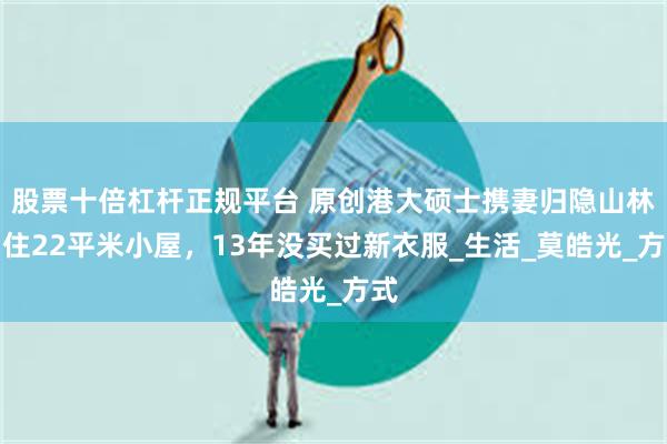 股票十倍杠杆正规平台 原创港大硕士携妻归隐山林，住22平米小屋，13年没买过新衣服_生活_莫皓光_方式