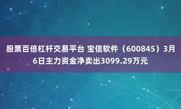 股票百倍杠杆交易平台 宝信软件（600845）3月6日主力资金净卖出3099.29万元