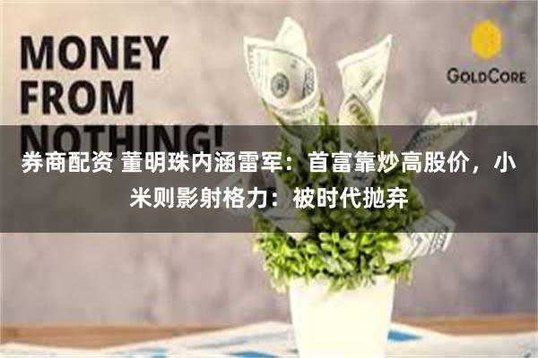 券商配资 董明珠内涵雷军：首富靠炒高股价，小米则影射格力：被时代抛弃